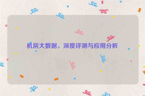 机房大数据，深度评测与应用分析