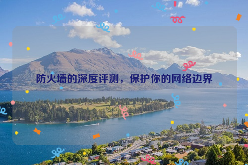 防火墙的深度评测，保护你的网络边界