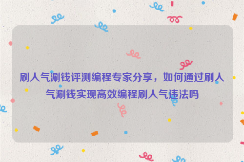 刷人气涮钱评测编程专家分享，如何通过刷人气涮钱实现高效编程刷人气违法吗