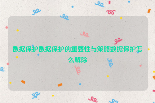 数据保护数据保护的重要性与策略数据保护怎么解除