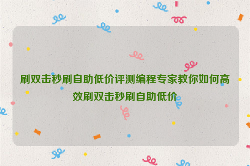 刷双击秒刷自助低价评测编程专家教你如何高效刷双击秒刷自助低价