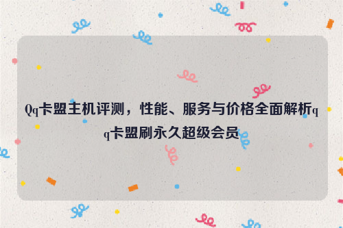 Qq卡盟主机评测，性能、服务与价格全面解析qq卡盟刷永久超级会员