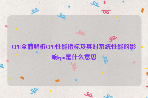 CPU全面解析CPU性能指标及其对系统性能的影响cpu是什么意思