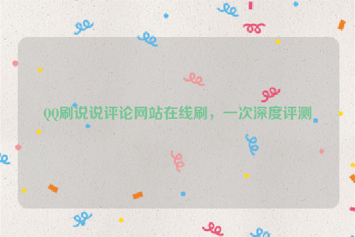 QQ刷说说评论网站在线刷，一次深度评测