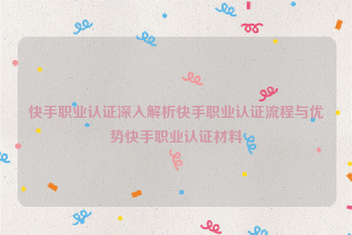 快手职业认证深入解析快手职业认证流程与优势快手职业认证材料