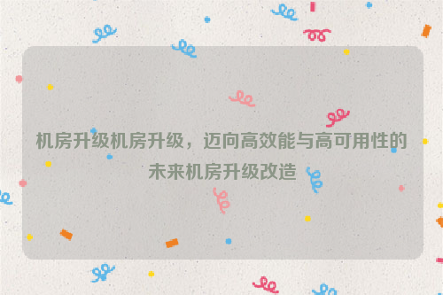 机房升级机房升级，迈向高效能与高可用性的未来机房升级改造