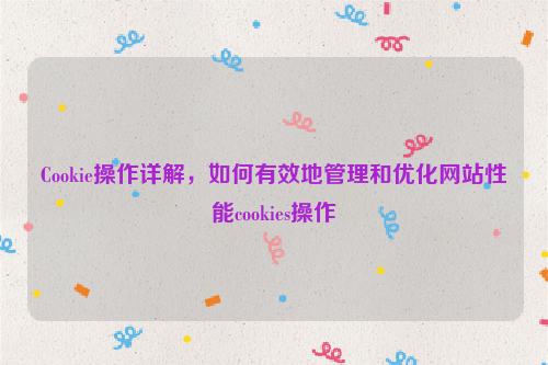 Cookie操作详解，如何有效地管理和优化网站性能cookies操作