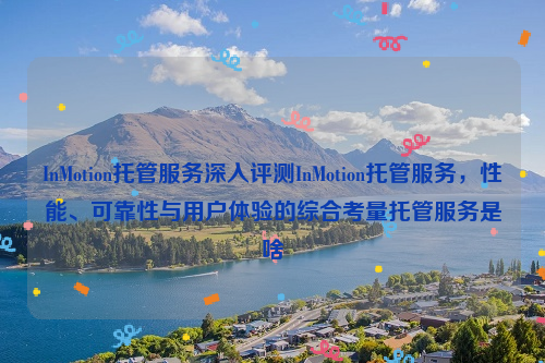 InMotion托管服务深入评测InMotion托管服务，性能、可靠性与用户体验的综合考量托管服务是啥