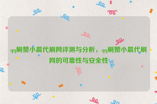 qq刷赞小晨代刷网评测与分析，qq刷赞小晨代刷网的可靠性与安全性