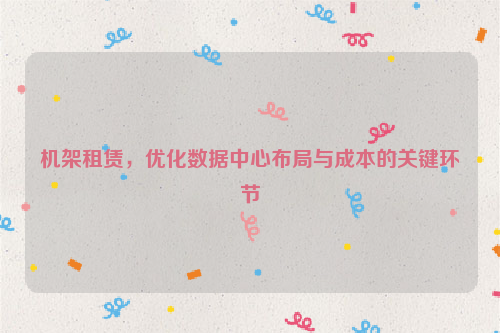 机架租赁，优化数据中心布局与成本的关键环节