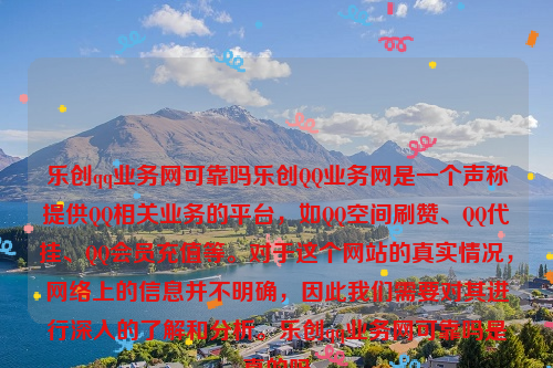 乐创qq业务网可靠吗乐创QQ业务网是一个声称提供QQ相关业务的平台，如QQ空间刷赞、QQ代挂、QQ会员充值等。对于这个网站的真实情况，网络上的信息并不明确，因此我们需要对其进行深入的了解和分析。乐创qq业务网可靠吗是真的吗