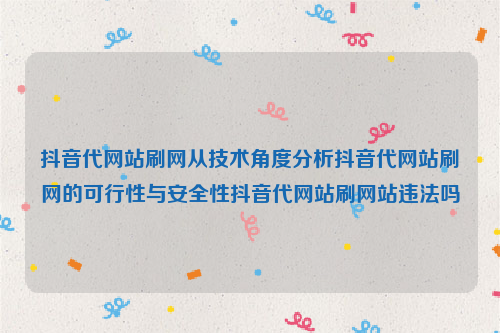 抖音代网站刷网从技术角度分析抖音代网站刷网的可行性与安全性抖音代网站刷网站违法吗