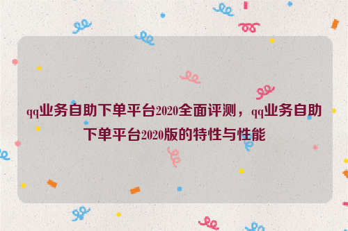 qq业务自助下单平台2020全面评测，qq业务自助下单平台2020版的特性与性能