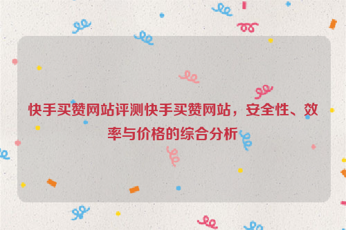 快手买赞网站评测快手买赞网站，安全性、效率与价格的综合分析