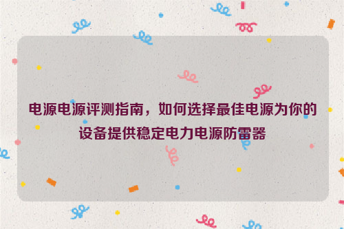 电源电源评测指南，如何选择最佳电源为你的设备提供稳定电力电源防雷器