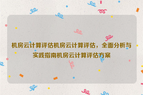机房云计算评估机房云计算评估，全面分析与实践指南机房云计算评估方案