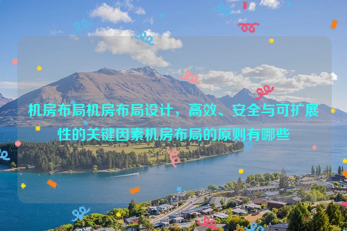 机房布局机房布局设计，高效、安全与可扩展性的关键因素机房布局的原则有哪些