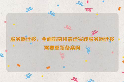 服务器迁移，全面指南和最佳实践服务器迁移需要重新备案吗