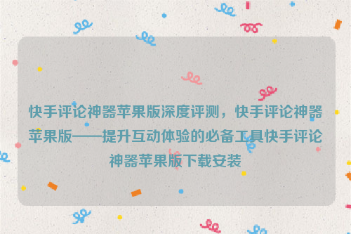 快手评论神器苹果版深度评测，快手评论神器苹果版——提升互动体验的必备工具快手评论神器苹果版下载安装