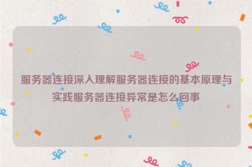 服务器连接深入理解服务器连接的基本原理与实践服务器连接异常是怎么回事
