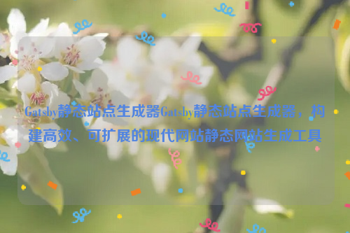 Gatsby静态站点生成器Gatsby静态站点生成器，构建高效、可扩展的现代网站静态网站生成工具
