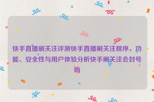 快手直播刷关注评测快手直播刷关注程序，功能、安全性与用户体验分析快手刷关注会封号吗