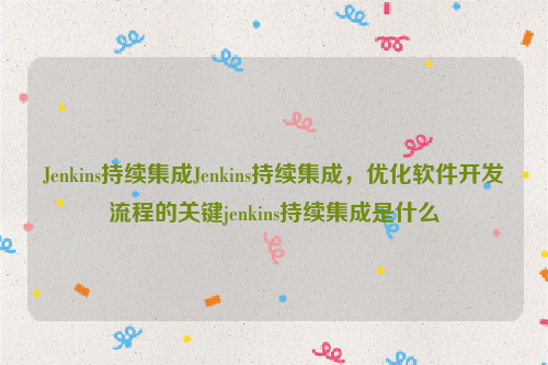 Jenkins持续集成Jenkins持续集成，优化软件开发流程的关键jenkins持续集成是什么