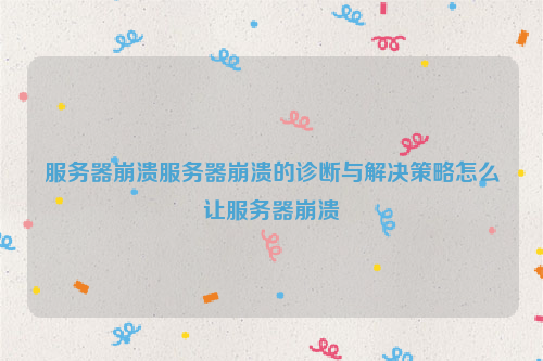 服务器崩溃服务器崩溃的诊断与解决策略怎么让服务器崩溃