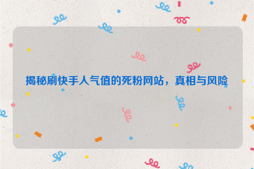 揭秘刷快手人气值的死粉网站，真相与风险