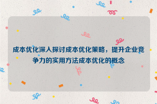 成本优化深入探讨成本优化策略，提升企业竞争力的实用方法成本优化的概念