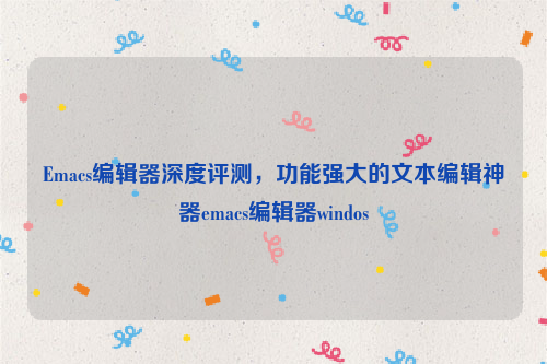Emacs编辑器深度评测，功能强大的文本编辑神器emacs编辑器windos