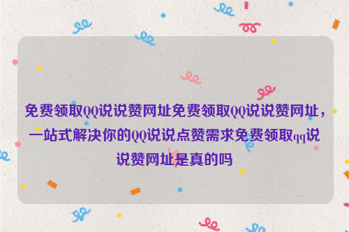 免费领取QQ说说赞网址免费领取QQ说说赞网址，一站式解决你的QQ说说点赞需求免费领取qq说说赞网址是真的吗