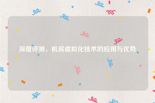 深度评测，机房虚拟化技术的应用与优势