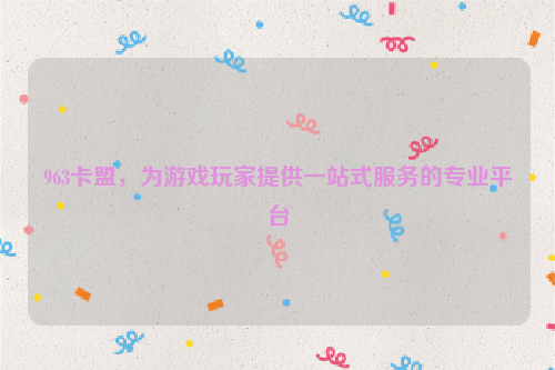 963卡盟，为游戏玩家提供一站式服务的专业平台