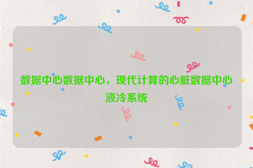 数据中心数据中心，现代计算的心脏数据中心液冷系统
