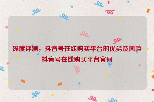 深度评测，抖音号在线购买平台的优劣及风险抖音号在线购买平台官网