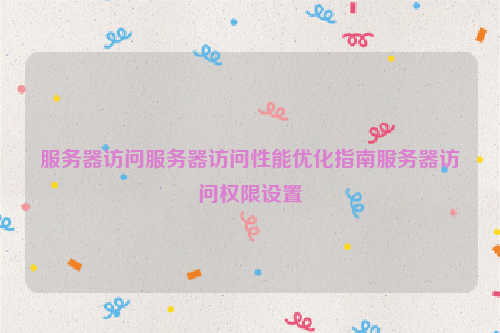 服务器访问服务器访问性能优化指南服务器访问权限设置