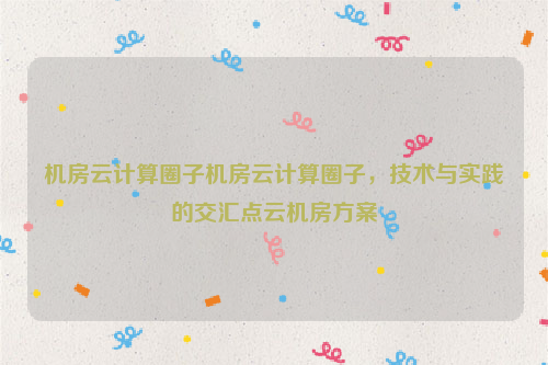 机房云计算圈子机房云计算圈子，技术与实践的交汇点云机房方案