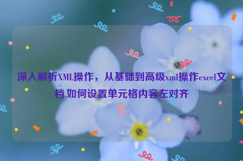 深入解析XML操作，从基础到高级xml操作excel文档,如何设置单元格内容左对齐