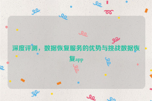 深度评测，数据恢复服务的优势与挑战数据恢复app