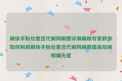 刷快手粉丝墨言代刷网刷赞评测编程专家教你如何利用刷快手粉丝墨言代刷网刷赞提高短视频曝光度