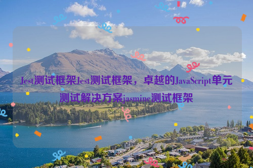 Jest测试框架Jest测试框架，卓越的JavaScript单元测试解决方案jasmine测试框架