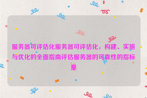 服务器可评估化服务器可评估化，构建、实施与优化的全面指南评估服务器的可靠性的指标是