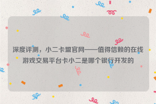深度评测，小二卡盟官网——值得信赖的在线游戏交易平台卡小二是哪个银行开发的