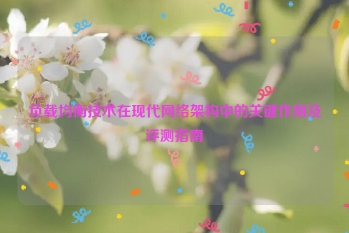 负载均衡技术在现代网络架构中的关键作用及评测指南