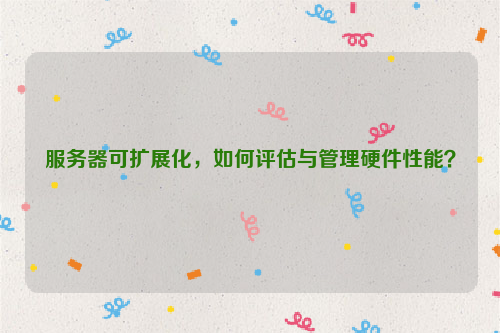 服务器可扩展化，如何评估与管理硬件性能？
