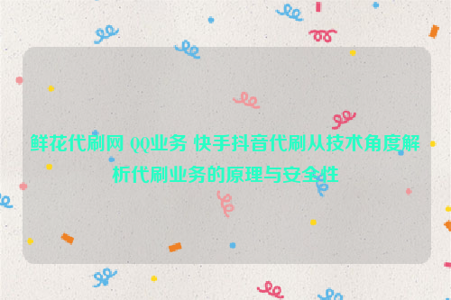鲜花代刷网 QQ业务 快手抖音代刷从技术角度解析代刷业务的原理与安全性