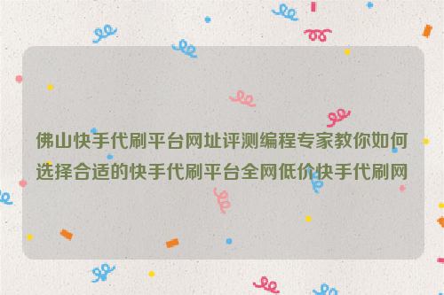 佛山快手代刷平台网址评测编程专家教你如何选择合适的快手代刷平台全网低价快手代刷网