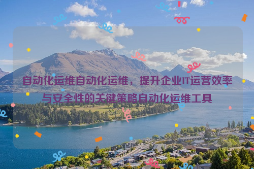 自动化运维自动化运维，提升企业IT运营效率与安全性的关键策略自动化运维工具