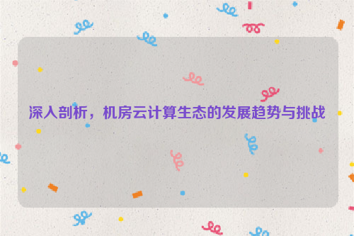 深入剖析，机房云计算生态的发展趋势与挑战